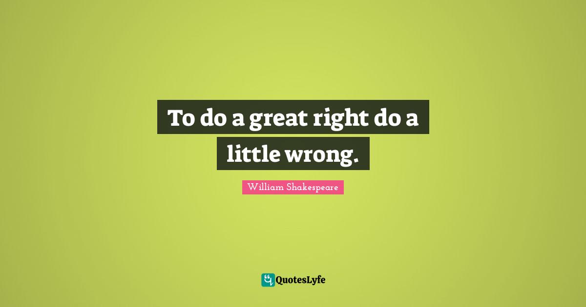 To do a great right do a little wrong.
