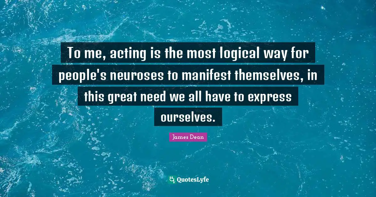 James  Dean Quotes: "To me, acting is the most logical way for people's neuroses to manifest themselves, in this great need we all have to express ourselves."