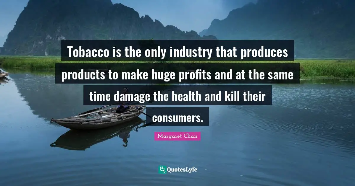 Tobacco is the only industry that produces products to make huge profits and at the same time damage the health and kill their consumers.