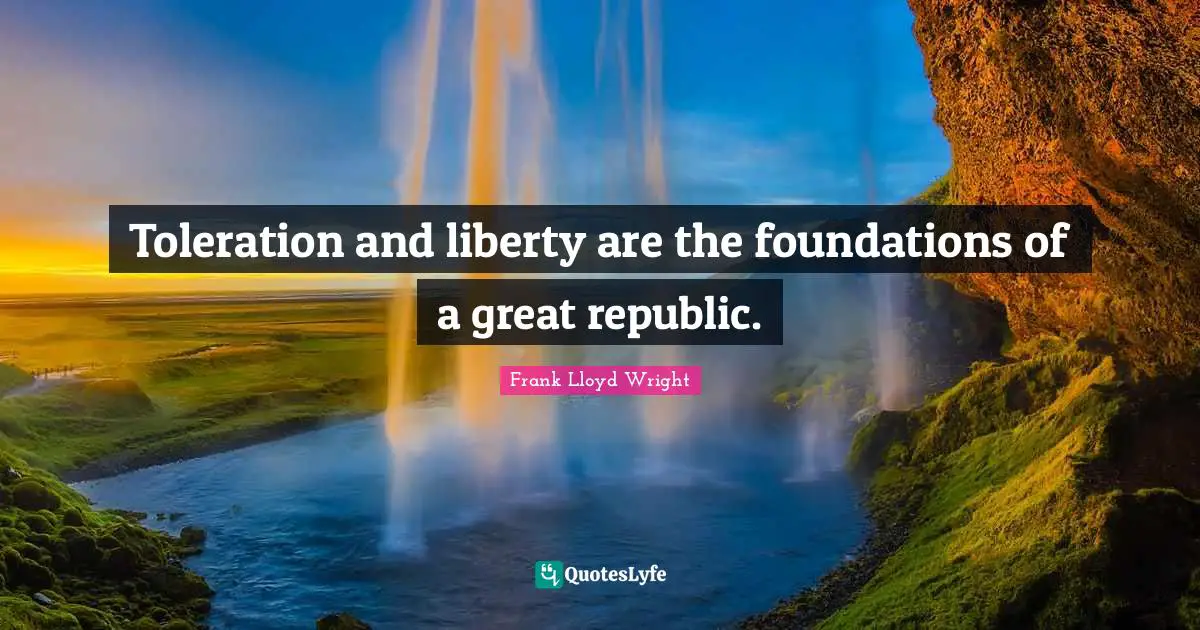 Toleration and liberty are the foundations of a great republic.