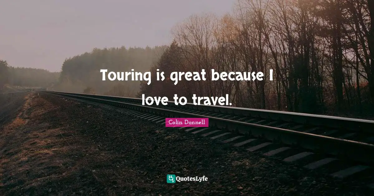 Touring is great because I love to travel.