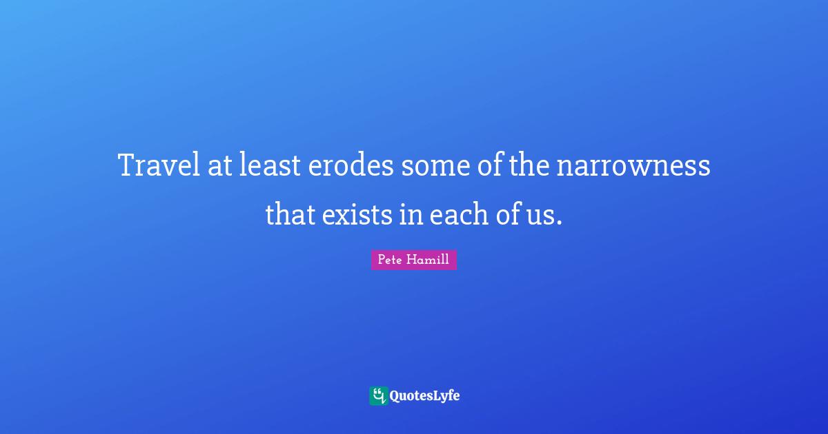 Travel at least erodes some of the narrowness that exists in each of us.