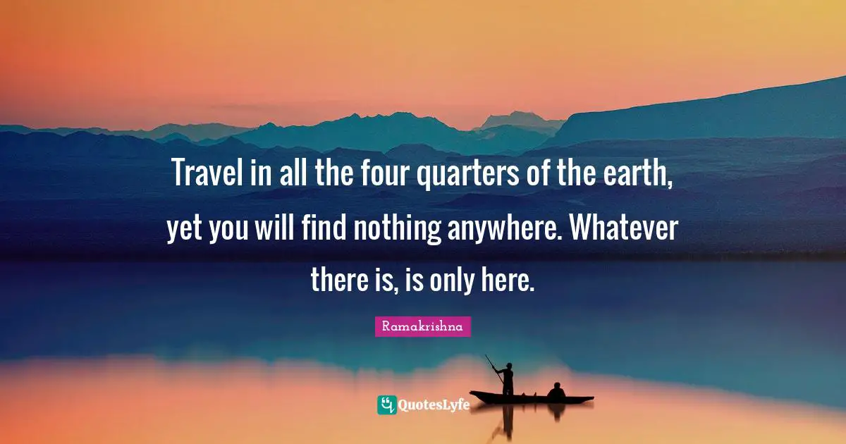 Ramakrishna Quotes: Travel in all the four quarters of the earth, yet you will find nothing anywhere. Whatever there is, is only here.