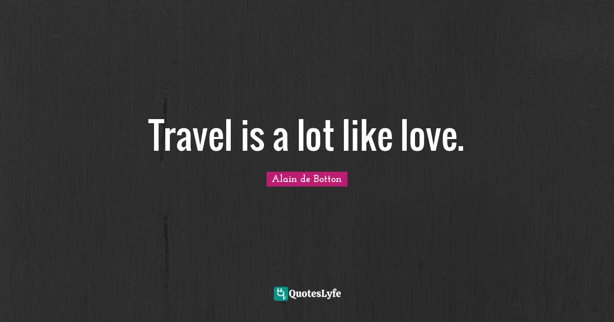 Travel is a lot like love.