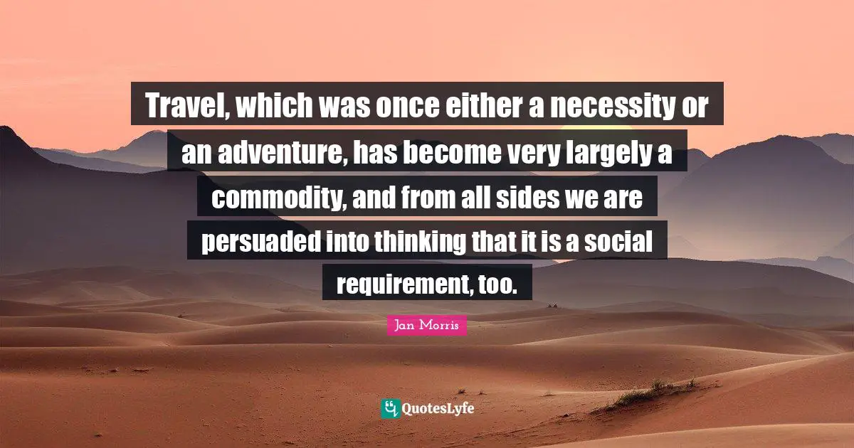 Travel, which was once either a necessity or an adventure, has become very largely a commodity, and from all sides we are persuaded into thinking that it is a social requirement, too.