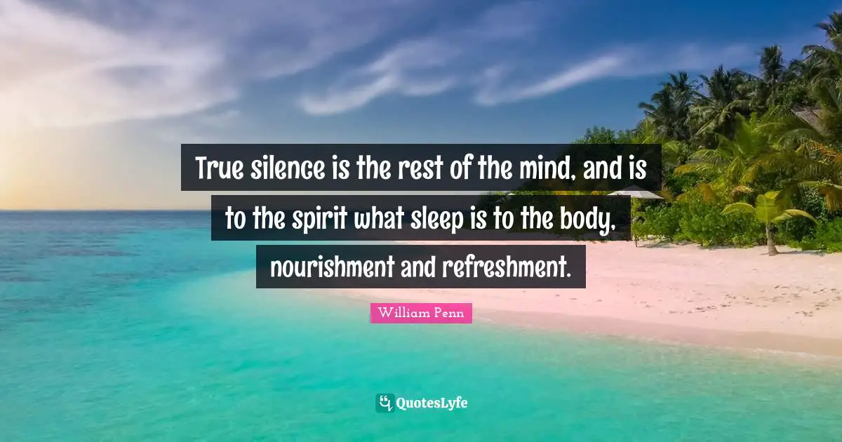 True silence is the rest of the mind, and is to the spirit what sleep is to the body, nourishment and refreshment.