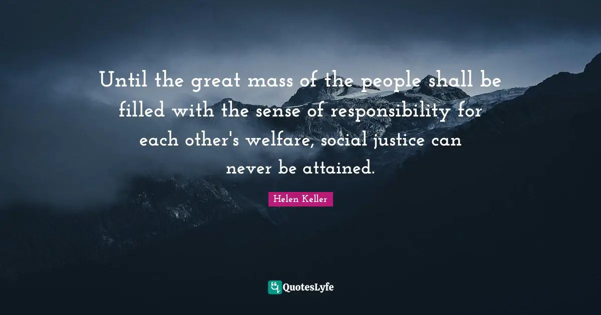 Helen Keller Quotes: "Until the great mass of the people shall be filled with the sense of responsibility for each other's welfare, social justice can never be attained."