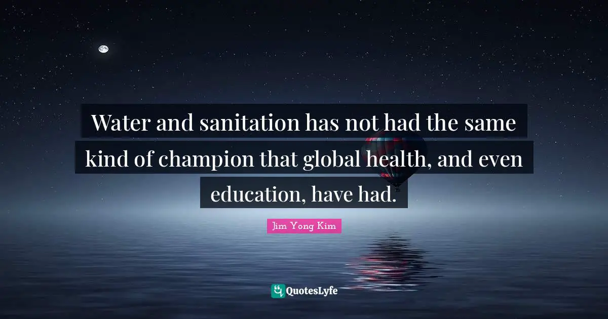 Water and sanitation has not had the same kind of champion that global health, and even education, have had.