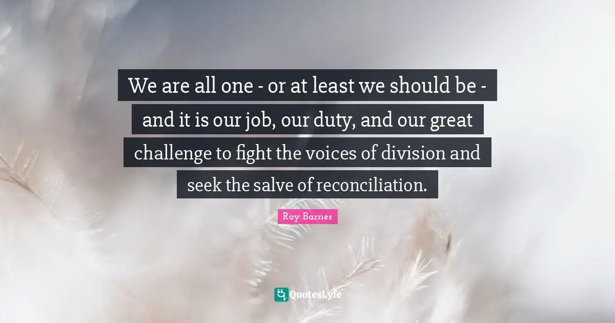 We are all one - or at least we should be - and it is our job, our duty, and our great challenge to fight the voices of division and seek the salve of reconciliation.