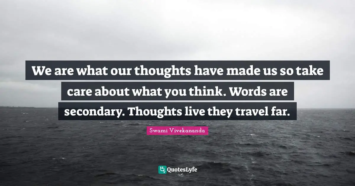 We are what our thoughts have made us so take care about what you think. Words are secondary. Thoughts live they travel far.