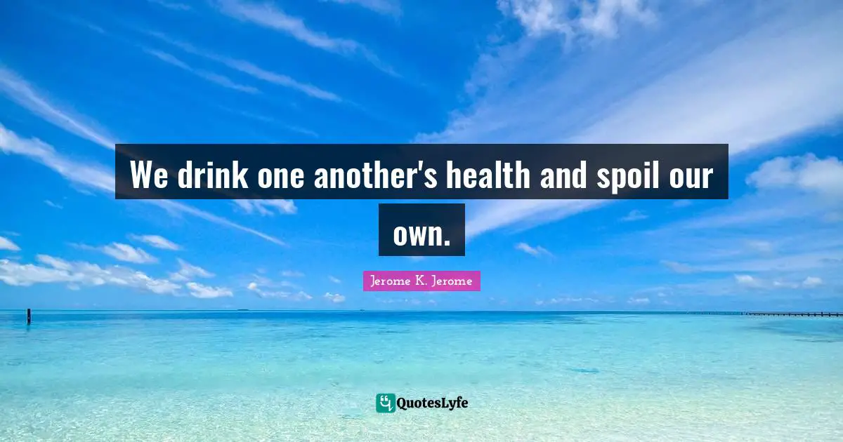 We drink one another's health and spoil our own.