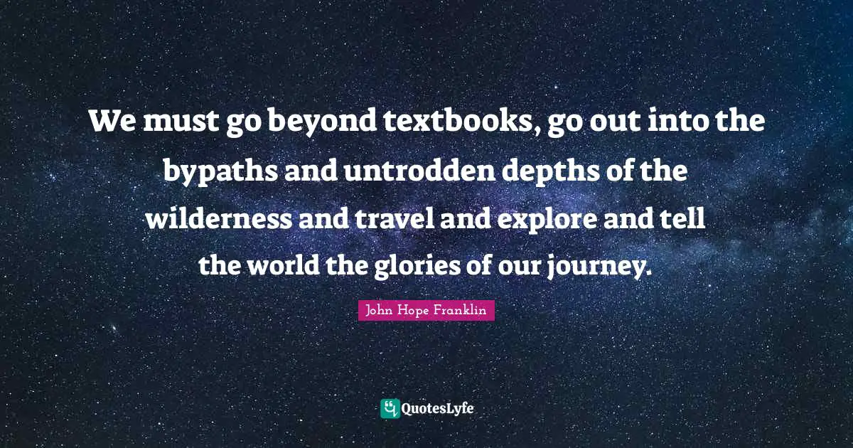 Wilderness Quotes: "We must go beyond textbooks, go out into the bypaths and untrodden depths of the wilderness and travel and explore and tell the world the glories of our journey."