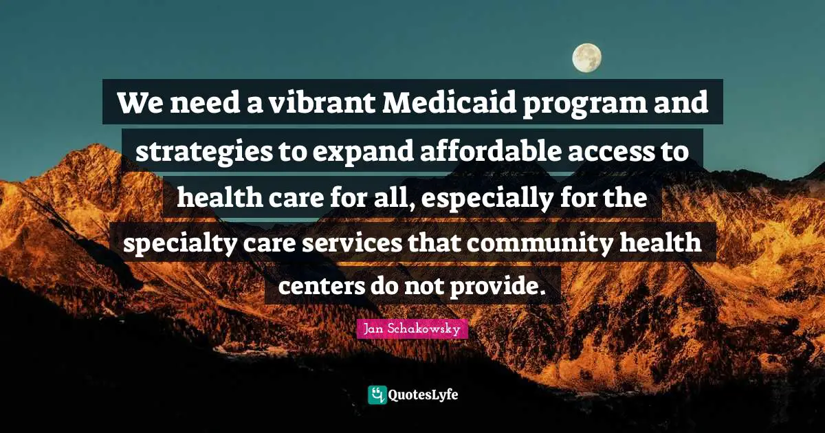 Jan Schakowsky Quotes: "We need a vibrant Medicaid program and strategies to expand affordable access to health care for all, especially for the specialty care services that community health centers do not provide."