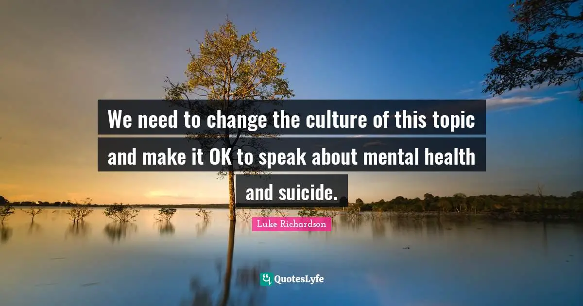 We need to change the culture of this topic and make it OK to speak about mental health and suicide.