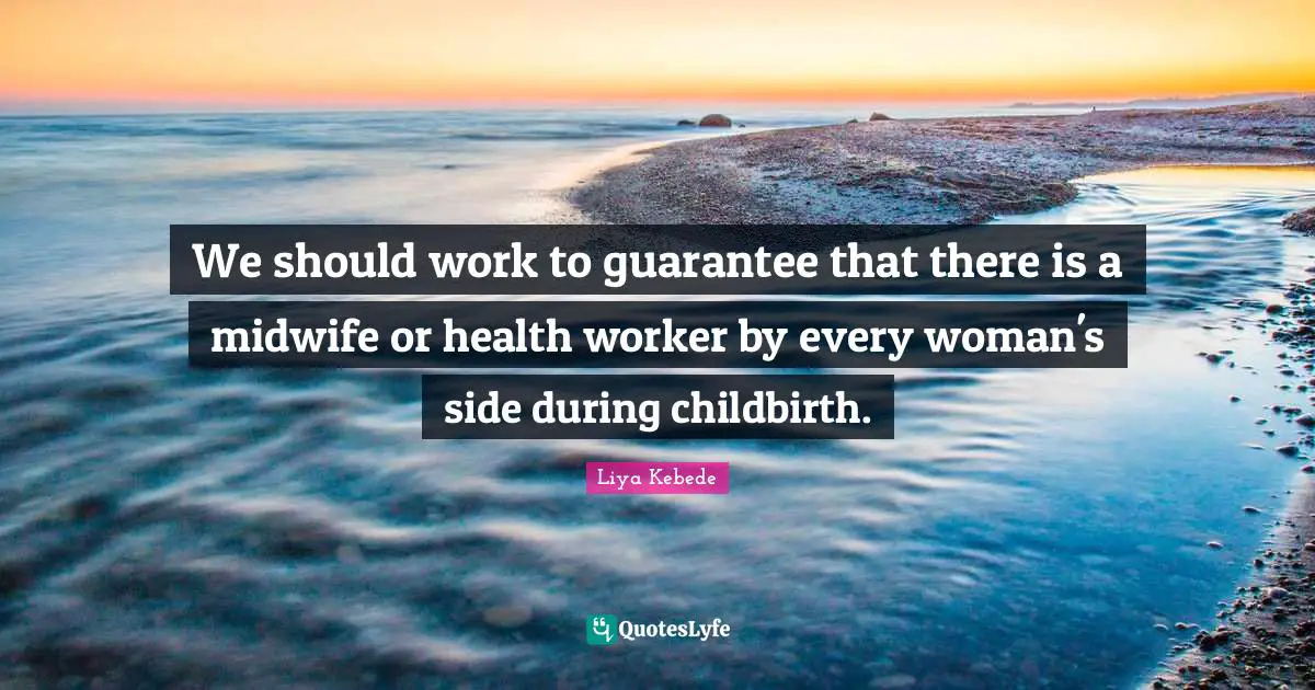 We should work to guarantee that there is a midwife or health worker by every woman's side during childbirth.