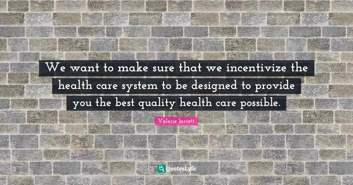 We want to make sure that we incentivize the health care system to be designed to provide you the best quality health care possible.