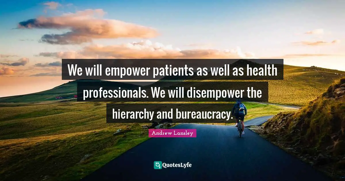 We will empower patients as well as health professionals. We will disempower the hierarchy and bureaucracy.