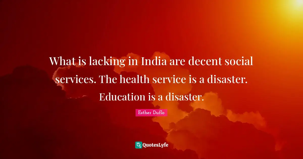 What is lacking in India are decent social services. The health service is a disaster. Education is a disaster.