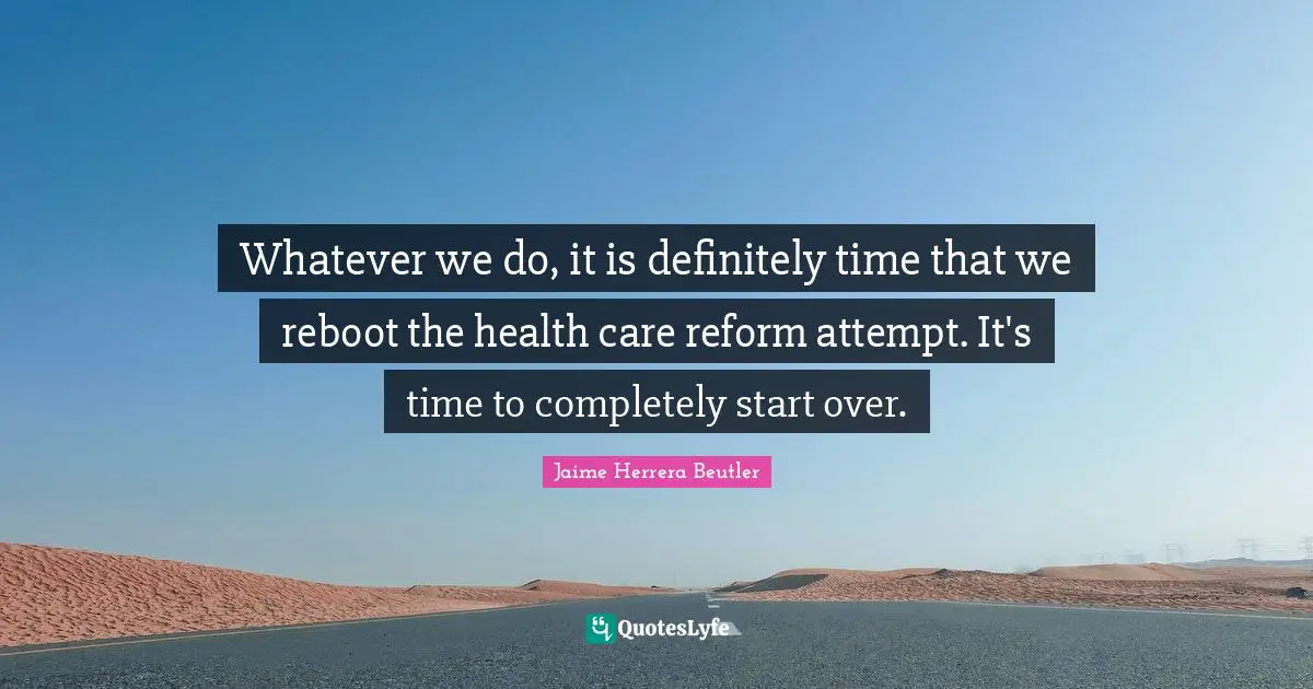 Whatever we do, it is definitely time that we reboot the health care reform attempt. It's time to completely start over.