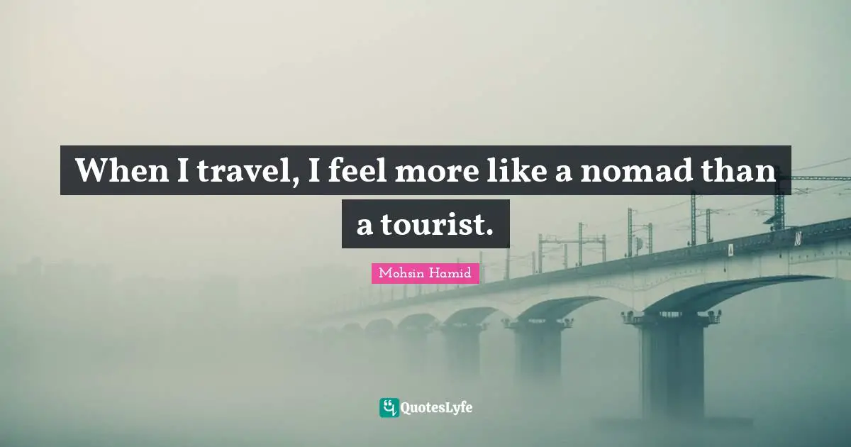 Mohsin Hamid Quotes: "When I travel, I feel more like a nomad than a tourist."