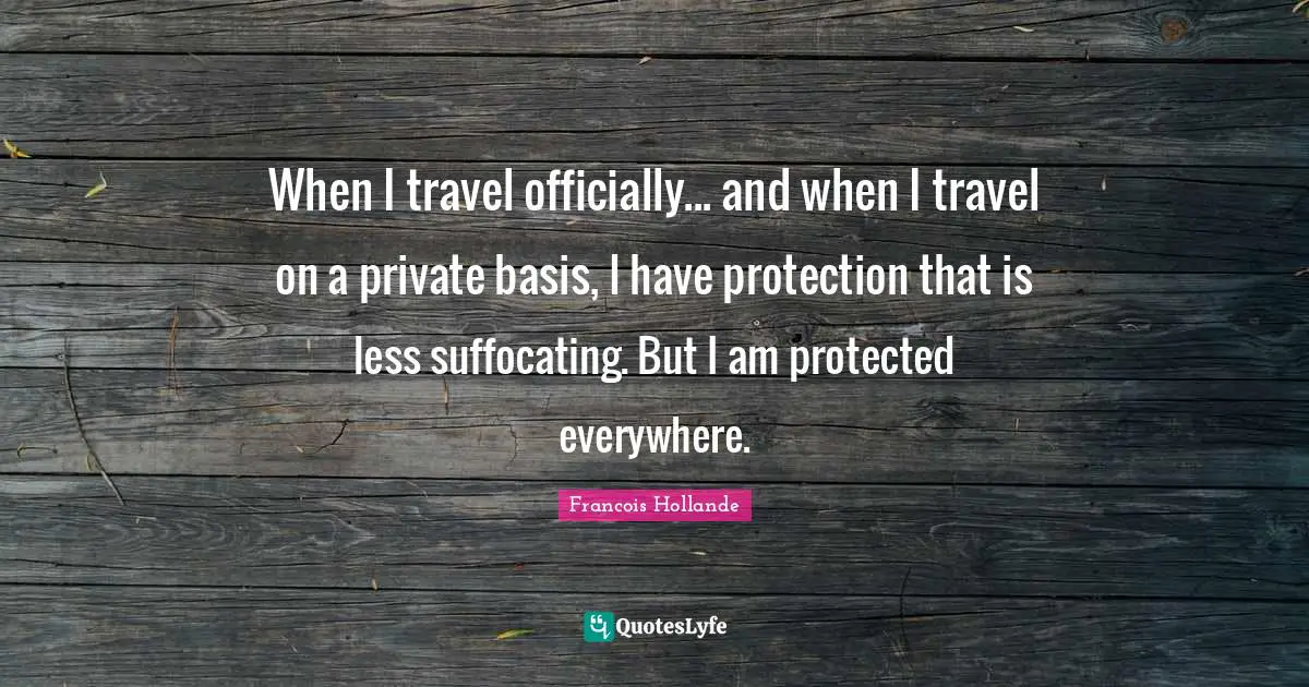When I travel officially... and when I travel on a private basis, I have protection that is less suffocating. But I am protected everywhere.