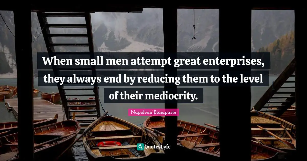 Napoleon Bonaparte Quotes: When small men attempt great enterprises, they always end by reducing them to the level of their mediocrity.