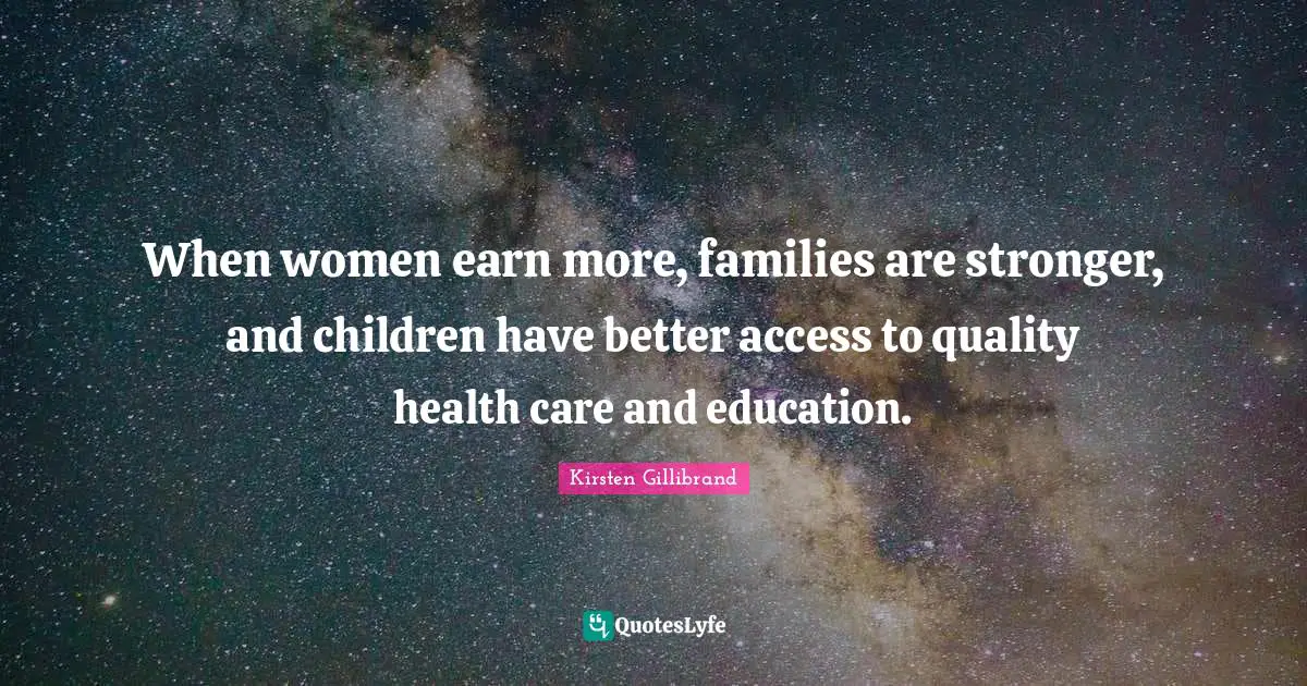 When women earn more, families are stronger, and children have better access to quality health care and education.