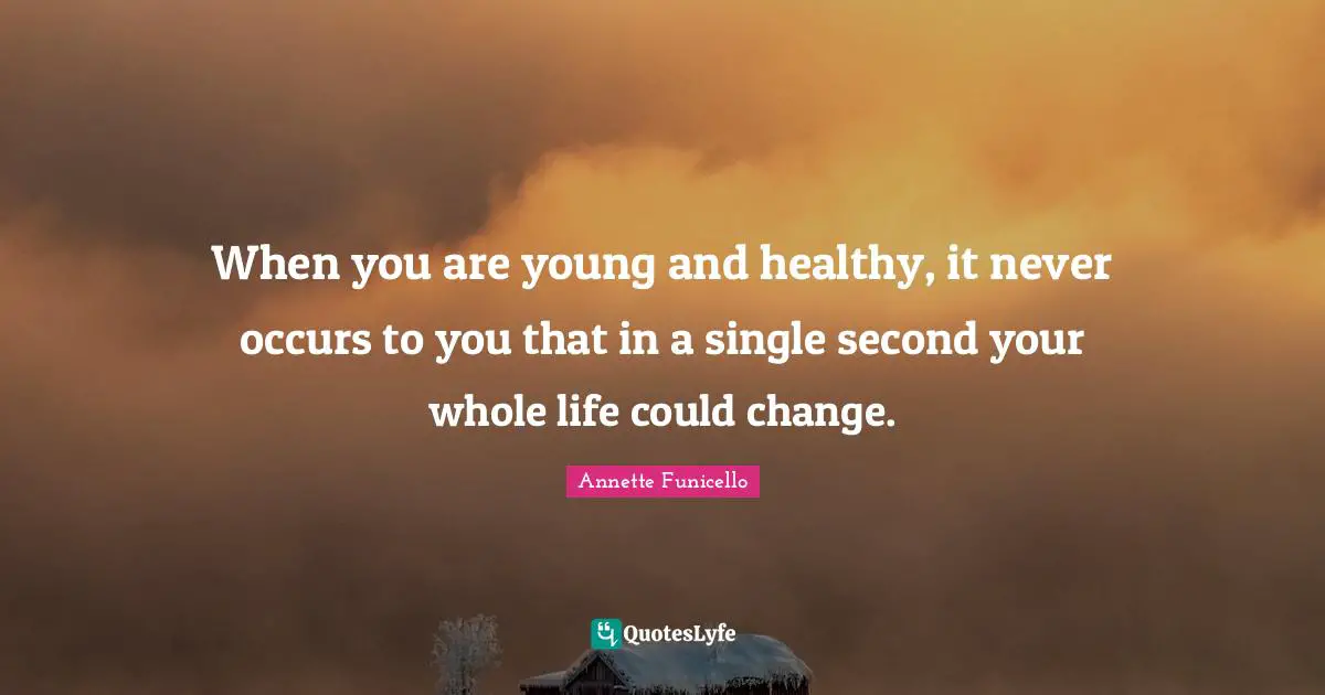 When you are young and healthy, it never occurs to you that in a single second your whole life could change.