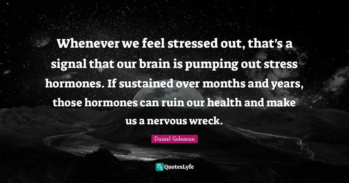Whenever we feel stressed out, that's a signal that our brain is pumping out stress hormones. If sustained over months and years, those hormones can ruin our health and make us a nervous wreck.