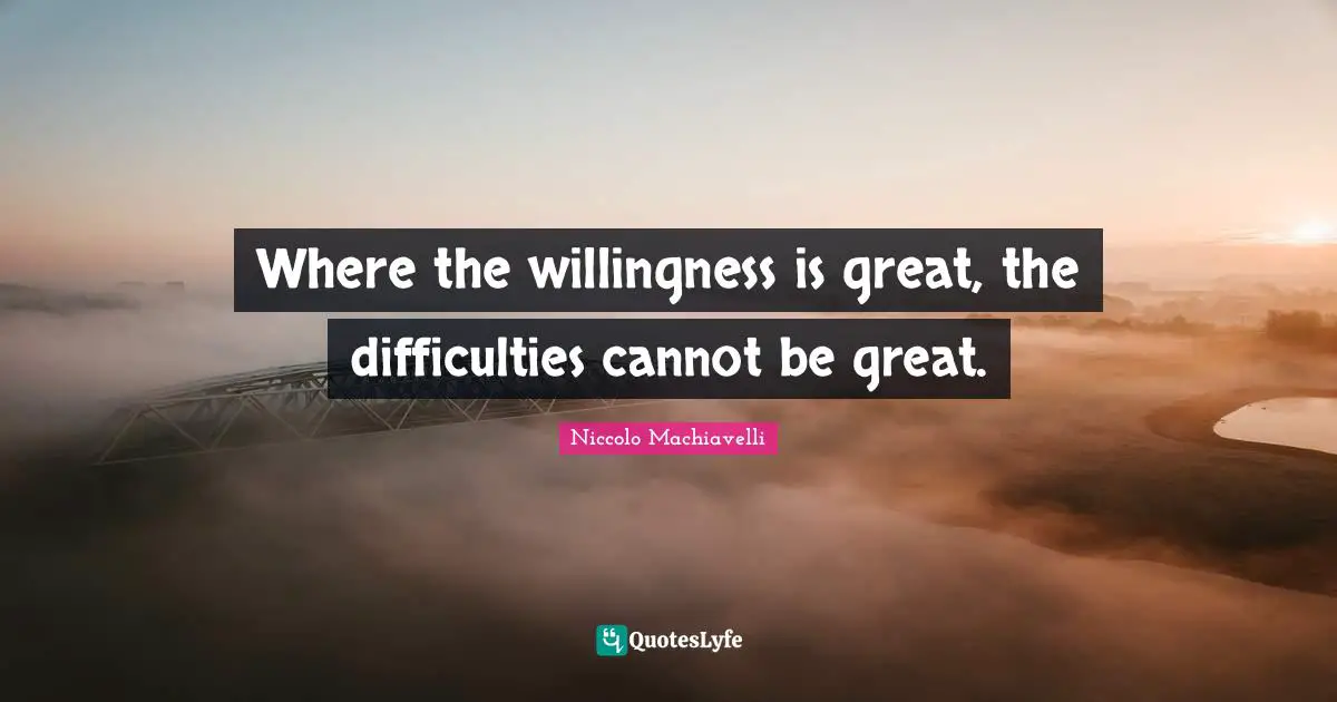 Niccolo Machiavelli Quotes: "Where the willingness is great, the difficulties cannot be great."