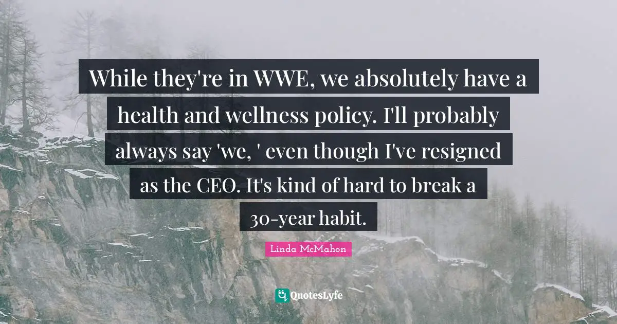 While they're in WWE, we absolutely have a health and wellness policy. I'll probably always say 'we, ' even though I've resigned as the CEO. It's kind of hard to break a 30-year habit.