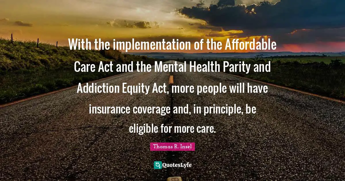 With the implementation of the Affordable Care Act and the Mental Health Parity and Addiction Equity Act, more people will have insurance coverage and, in principle, be eligible for more care.