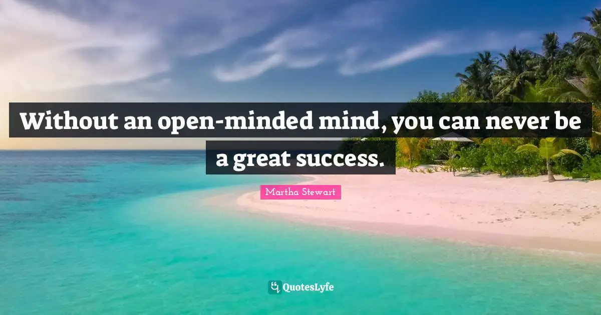 Without an open-minded mind, you can never be a great success.