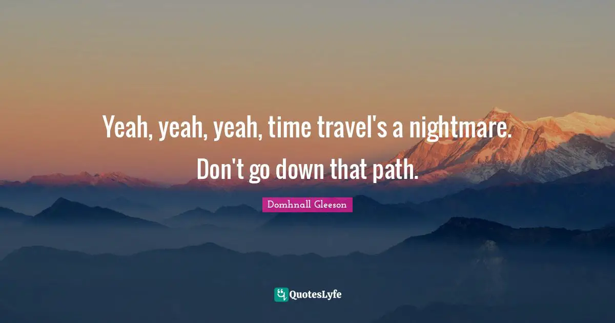 Yeah, yeah, yeah, time travel's a nightmare. Don't go down that path.