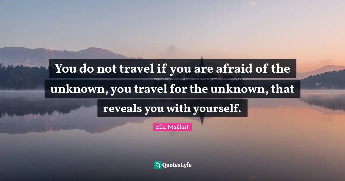 Ella Maillart Quotes: "You do not travel if you are afraid of the unknown, you travel for the unknown, that reveals you with yourself."