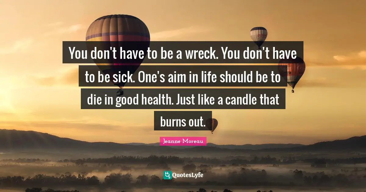 You don't have to be a wreck. You don't have to be sick. One's aim in life should be to die in good health. Just like a candle that burns out.