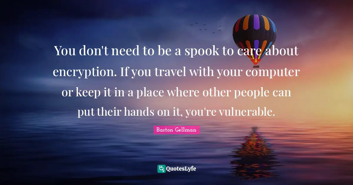 You don't need to be a spook to care about encryption. If you travel with your computer or keep it in a place where other people can put their hands on it, you're vulnerable.