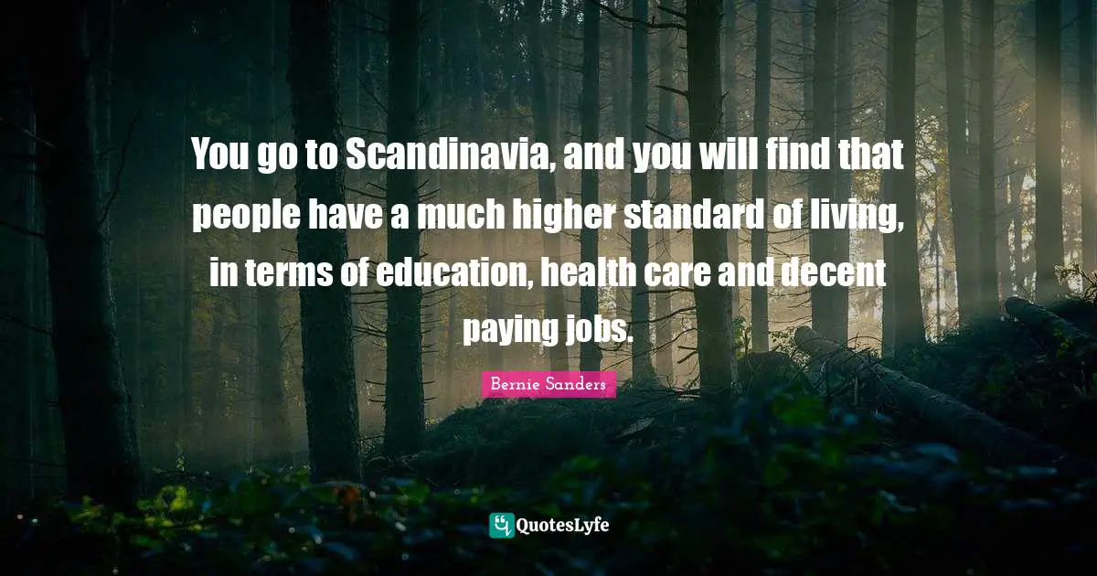 You go to Scandinavia, and you will find that people have a much higher standard of living, in terms of education, health care and decent paying jobs.