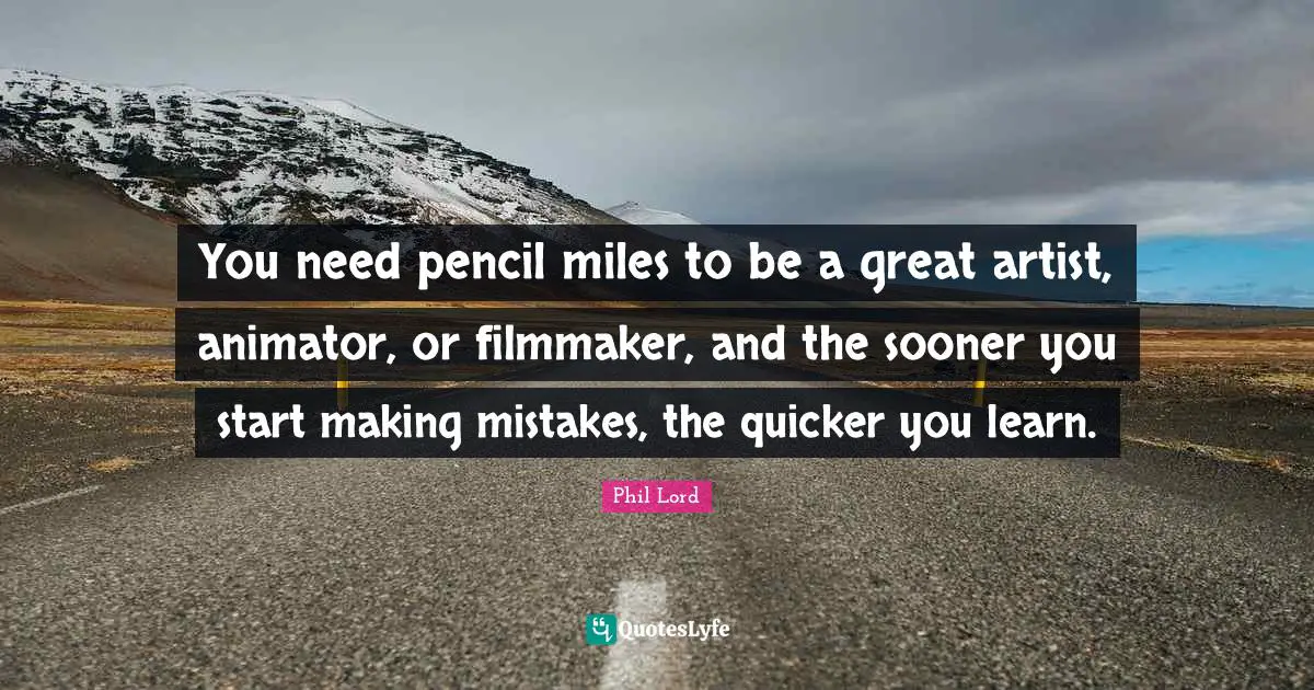 You need pencil miles to be a great artist, animator, or filmmaker, and the sooner you start making mistakes, the quicker you learn.