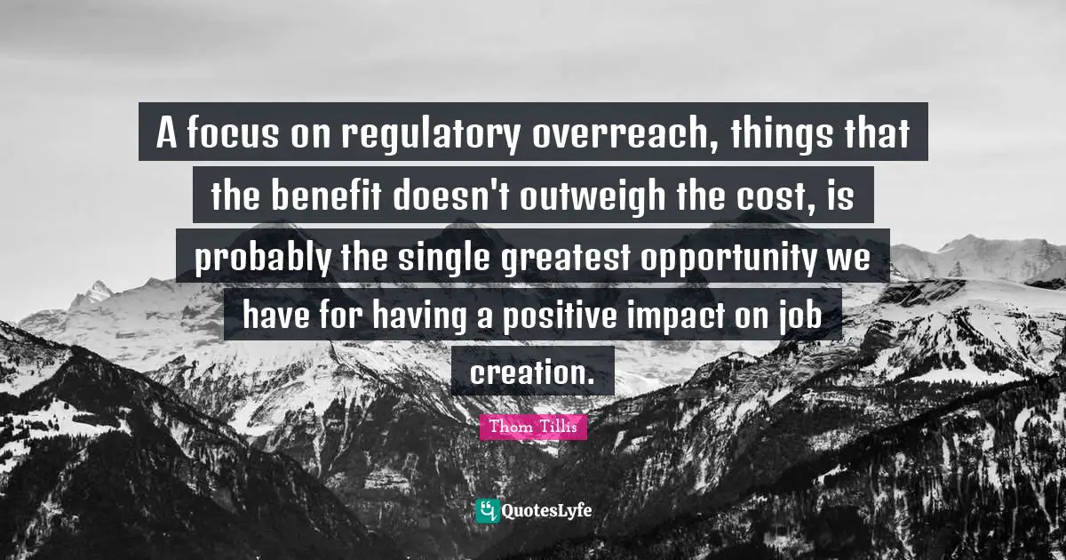 A focus on regulatory overreach, things that the benefit doesn't outweigh the cost, is probably the single greatest opportunity we have for having a positive impact on job creation.