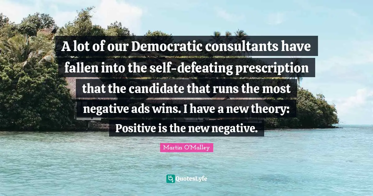 A lot of our Democratic consultants have fallen into the self-defeating prescription that the candidate that runs the most negative ads wins. I have a new theory: Positive is the new negative.