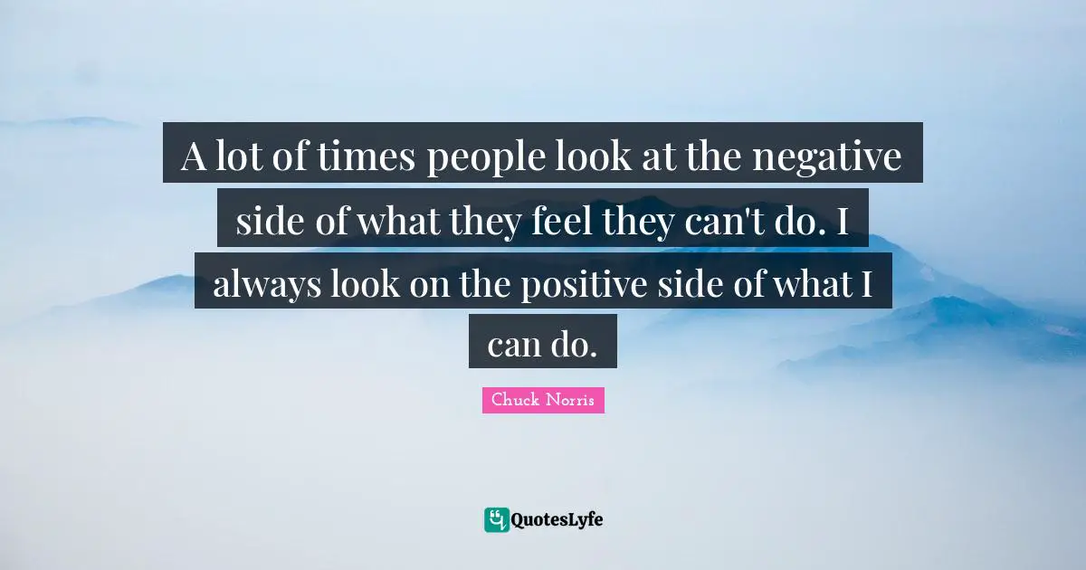Chuck Norris Quotes: "A lot of times people look at the negative side of what they feel they can't do. I always look on the positive side of what I can do."