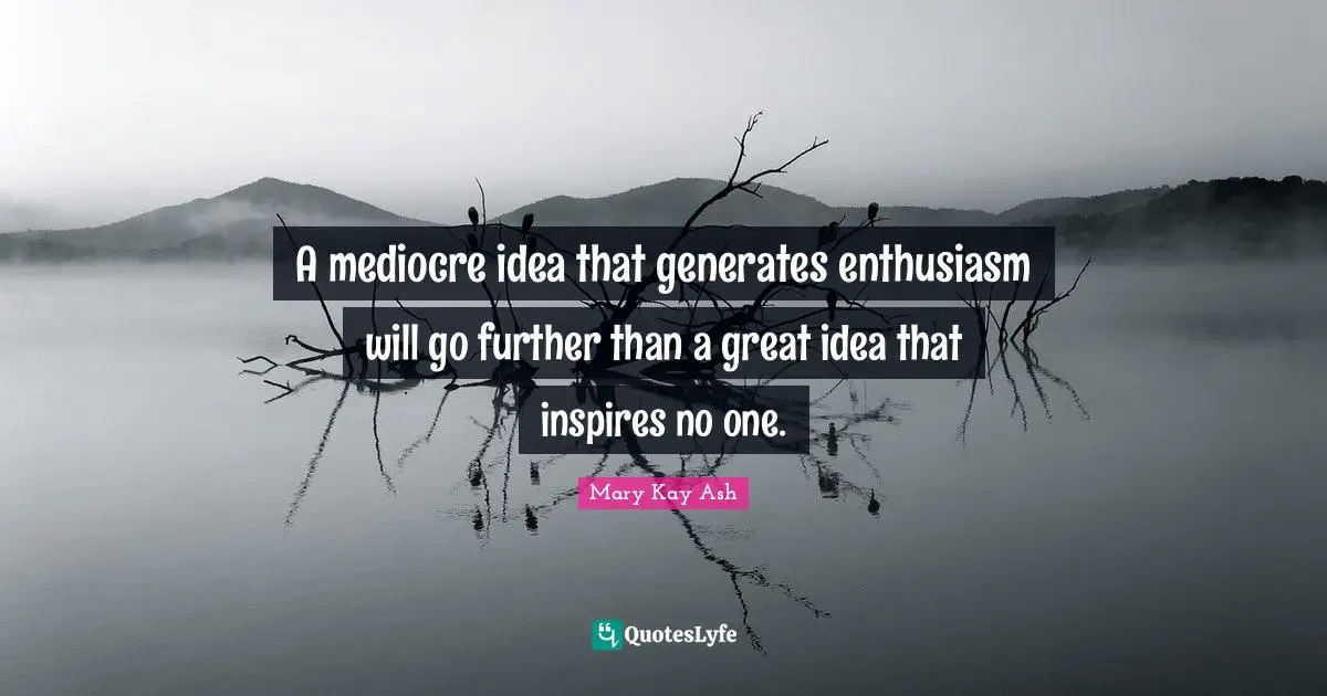 Idea Quotes: "A mediocre idea that generates enthusiasm will go further than a great idea that inspires no one."