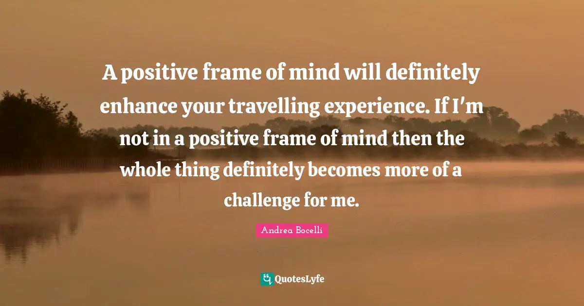 A positive frame of mind will definitely enhance your travelling experience. If I'm not in a positive frame of mind then the whole thing definitely becomes more of a challenge for me.