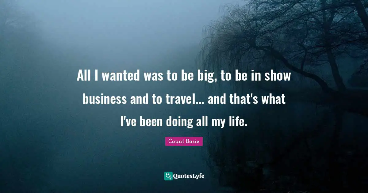 All I wanted was to be big, to be in show business and to travel... and that's what I've been doing all my life.