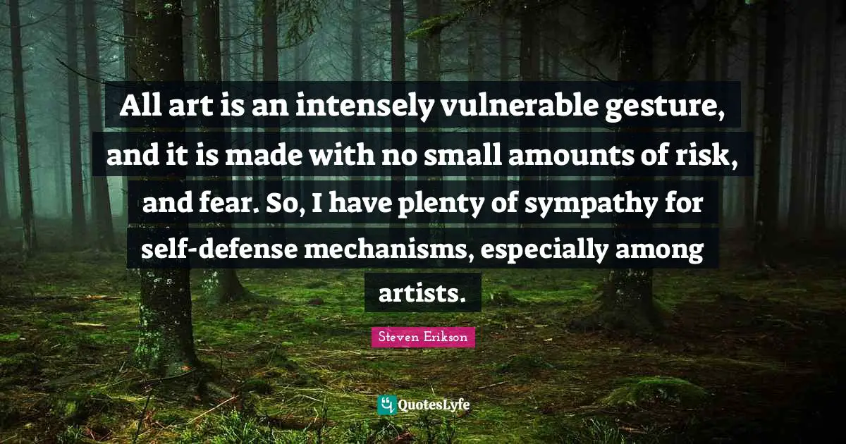 Steven Erikson Quotes: "All art is an intensely vulnerable gesture, and it is made with no small amounts of risk, and fear. So, I have plenty of sympathy for self-defense mechanisms, especially among artists."
