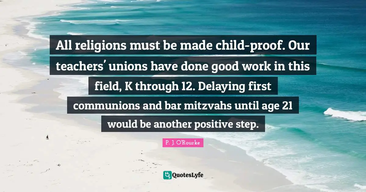 All religions must be made child-proof. Our teachers' unions have done good work in this field, K through 12. Delaying first communions and bar mitzvahs until age 21 would be another positive step.