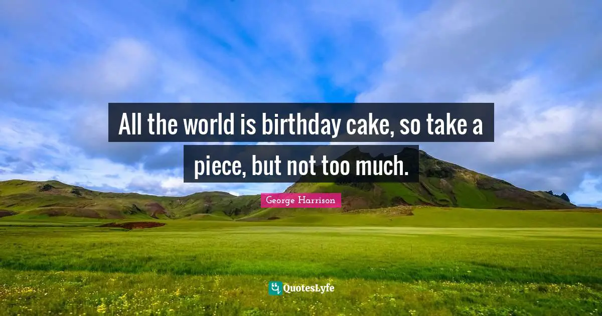 George Harrison Quotes: "All the world is birthday cake, so take a piece, but not too much."
