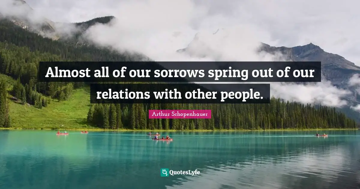 Arthur Schopenhauer Quotes: "Almost all of our sorrows spring out of our relations with other people."
