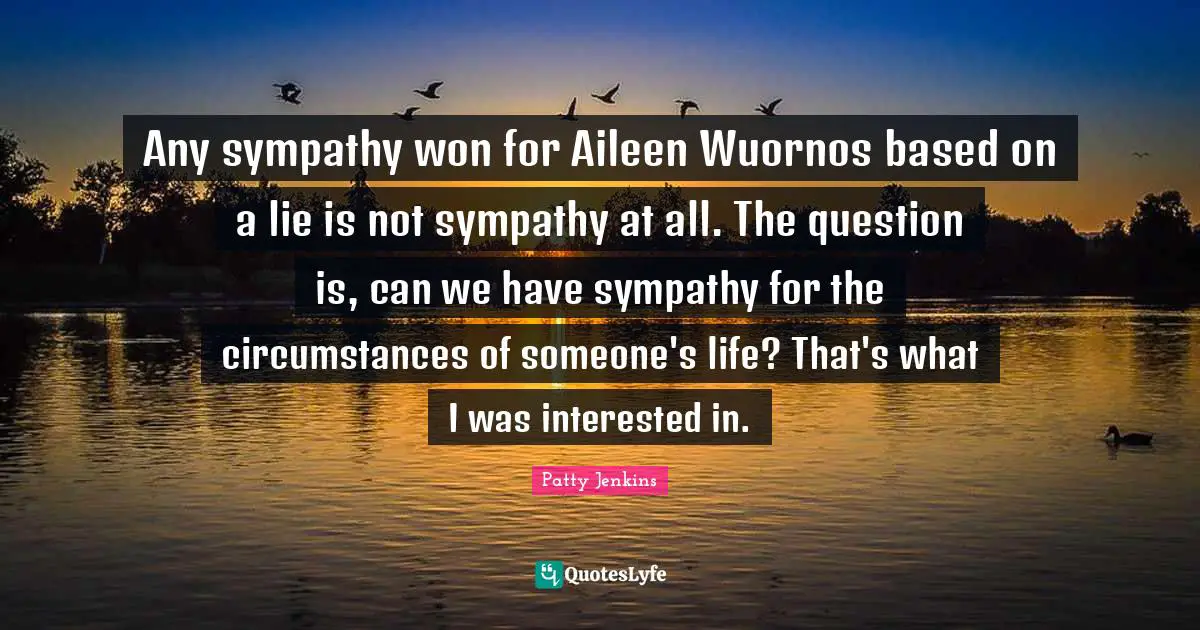 Any sympathy won for Aileen Wuornos based on a lie is not sympathy at all. The question is, can we have sympathy for the circumstances of someone's life? That's what I was interested in.